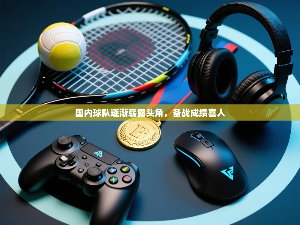 国内球队逐渐崭露头角，备战成绩喜人  第1张